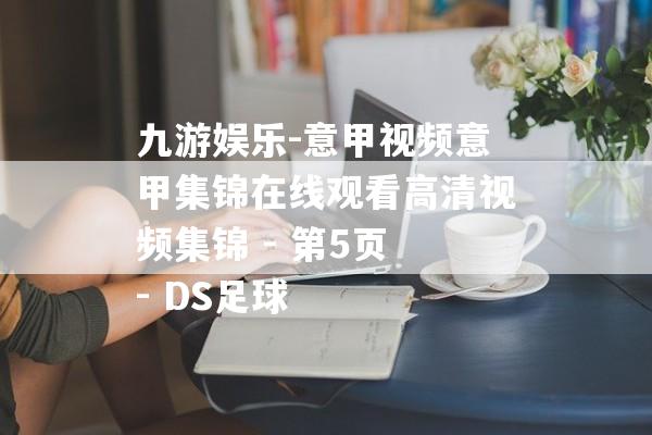 九游娱乐-意甲视频意甲集锦在线观看高清视频集锦 - 第5页 - DS足球