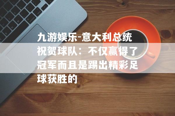 九游娱乐-意大利总统祝贺球队：不仅赢得了冠军而且是踢出精彩足球获胜的