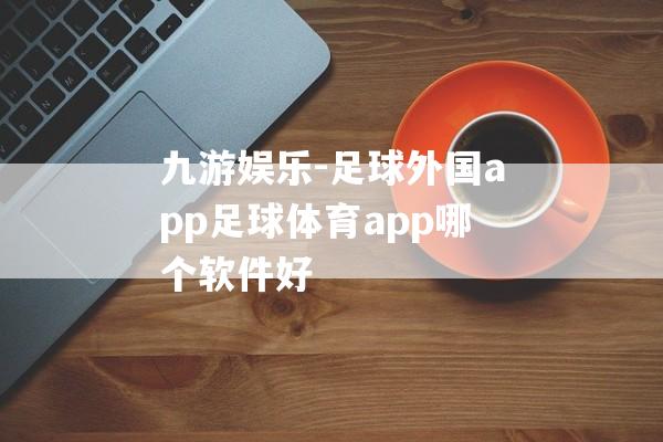 九游娱乐-足球外国app足球体育app哪个软件好