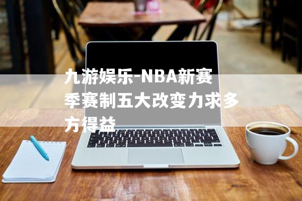 九游娱乐-NBA新赛季赛制五大改变力求多方得益