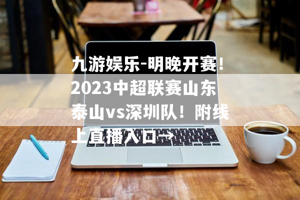 九游娱乐-明晚开赛！2023中超联赛山东泰山vs深圳队！附线上直播入口→