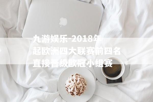 九游娱乐-2018年起欧洲四大联赛前四名直接晋级欧冠小组赛