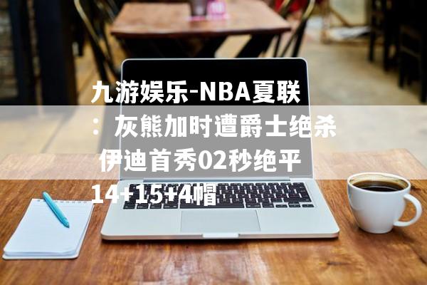 九游娱乐-NBA夏联：灰熊加时遭爵士绝杀 伊迪首秀02秒绝平14+15+4帽