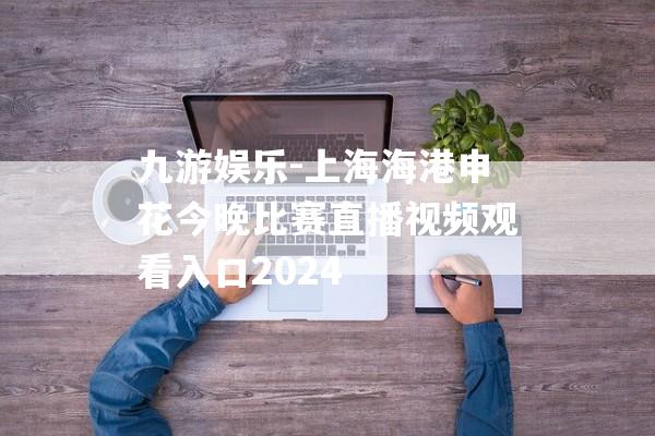 九游娱乐-上海海港申花今晚比赛直播视频观看入口2024